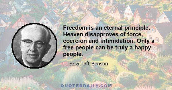 Freedom is an eternal principle. Heaven disapproves of force, coercion and intimidation. Only a free people can be truly a happy people.