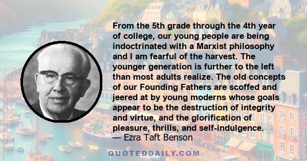 From the 5th grade through the 4th year of college, our young people are being indoctrinated with a Marxist philosophy and I am fearful of the harvest. The younger generation is further to the left than most adults