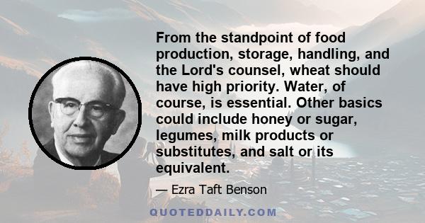 From the standpoint of food production, storage, handling, and the Lord's counsel, wheat should have high priority. Water, of course, is essential. Other basics could include honey or sugar, legumes, milk products or