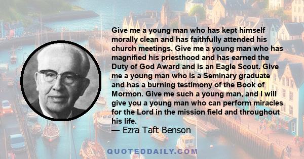 Give me a young man who has kept himself morally clean and has faithfully attended his church meetings. Give me a young man who has magnified his priesthood and has earned the Duty of God Award and is an Eagle Scout.