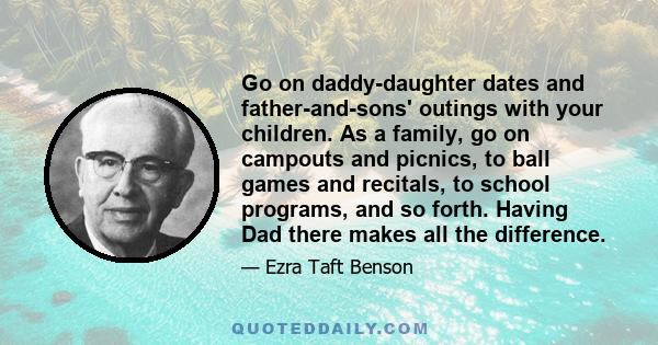 Go on daddy-daughter dates and father-and-sons' outings with your children. As a family, go on campouts and picnics, to ball games and recitals, to school programs, and so forth. Having Dad there makes all the