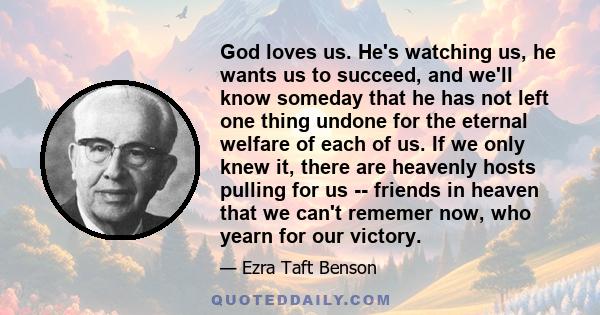 God loves us. He's watching us, he wants us to succeed, and we'll know someday that he has not left one thing undone for the eternal welfare of each of us. If we only knew it, there are heavenly hosts pulling for us --