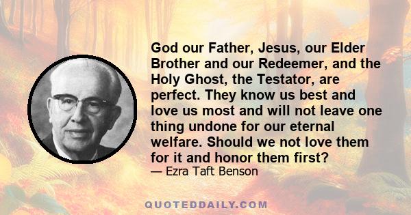 God our Father, Jesus, our Elder Brother and our Redeemer, and the Holy Ghost, the Testator, are perfect. They know us best and love us most and will not leave one thing undone for our eternal welfare. Should we not