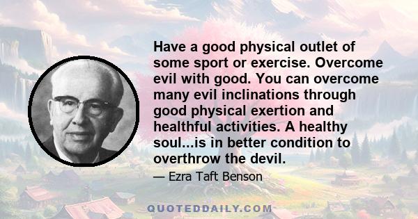 Have a good physical outlet of some sport or exercise. Overcome evil with good. You can overcome many evil inclinations through good physical exertion and healthful activities. A healthy soul...is in better condition to 