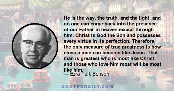 He is the way, the truth, and the light, and no one can come back into the presence of our Father in heaven except through him. Christ is God the Son and possesses every virtue in its perfection. Therefore, the only