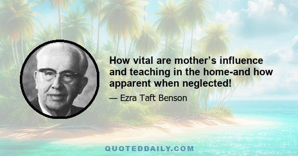 How vital are mother’s influence and teaching in the home-and how apparent when neglected!