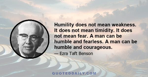 Humility does not mean weakness. It does not mean timidity. It does not mean fear. A man can be humble and fearless. A man can be humble and courageous.