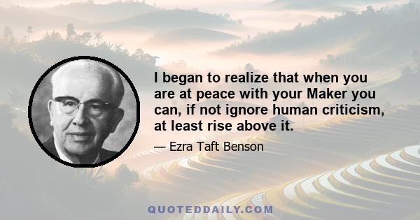 I began to realize that when you are at peace with your Maker you can, if not ignore human criticism, at least rise above it.