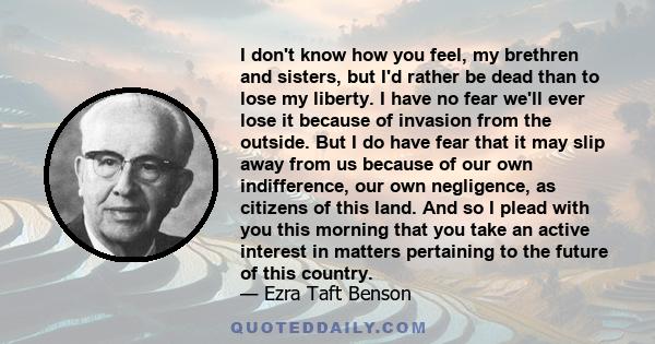 I don't know how you feel, my brethren and sisters, but I'd rather be dead than to lose my liberty. I have no fear we'll ever lose it because of invasion from the outside. But I do have fear that it may slip away from