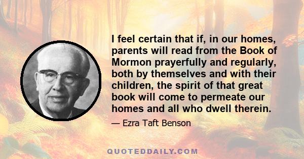 I feel certain that if, in our homes, parents will read from the Book of Mormon prayerfully and regularly, both by themselves and with their children, the spirit of that great book will come to permeate our homes and