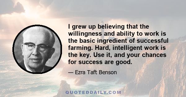 I grew up believing that the willingness and ability to work is the basic ingredient of successful farming. Hard, intelligent work is the key. Use it, and your chances for success are good.