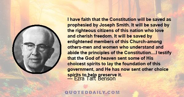 I have faith that the Constitution will be saved as prophesied by Joseph Smith. It will be saved by the righteous citizens of this nation who love and cherish freedom. It will be saved by enlightened members of this