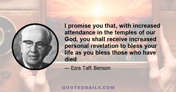 I promise you that, with increased attendance in the temples of our God, you shall receive increased personal revelation to bless your life as you bless those who have died