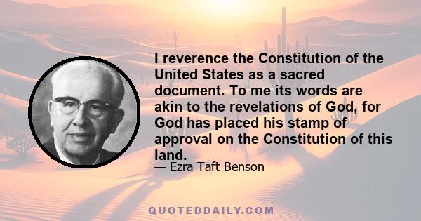 I reverence the Constitution of the United States as a sacred document. To me its words are akin to the revelations of God, for God has placed his stamp of approval on the Constitution of this land.