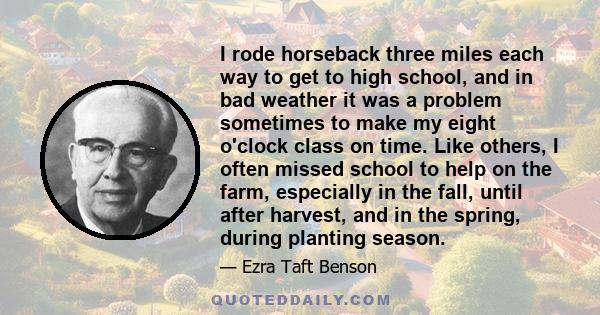 I rode horseback three miles each way to get to high school, and in bad weather it was a problem sometimes to make my eight o'clock class on time. Like others, I often missed school to help on the farm, especially in