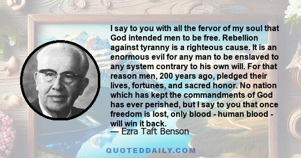 I say to you with all the fervor of my soul that God intended men to be free. Rebellion against tyranny is a righteous cause. It is an enormous evil for any man to be enslaved to any system contrary to his own will. For 