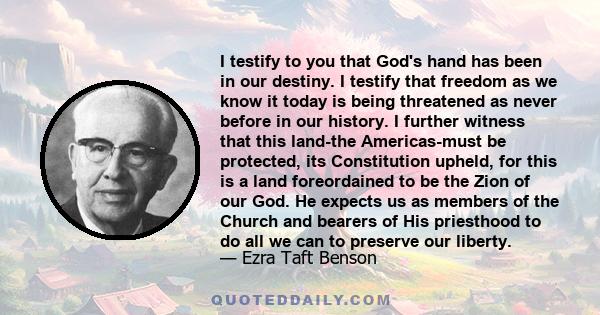 I testify to you that God's hand has been in our destiny. I testify that freedom as we know it today is being threatened as never before in our history. I further witness that this land-the Americas-must be protected,