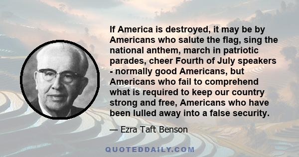 If America is destroyed, it may be by Americans who salute the flag, sing the national anthem, march in patriotic parades, cheer Fourth of July speakers - normally good Americans, but Americans who fail to comprehend