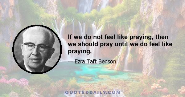 If we do not feel like praying, then we should pray until we do feel like praying.