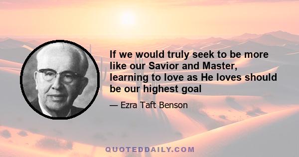 If we would truly seek to be more like our Savior and Master, learning to love as He loves should be our highest goal