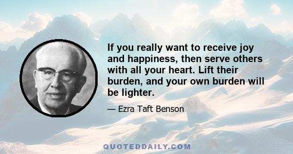 If you really want to receive joy and happiness, then serve others with all your heart. Lift their burden, and your own burden will be lighter.