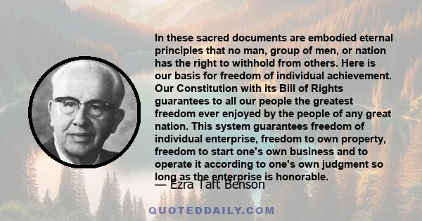 In these sacred documents are embodied eternal principles that no man, group of men, or nation has the right to withhold from others. Here is our basis for freedom of individual achievement. Our Constitution with its