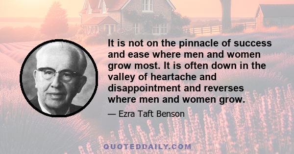 It is not on the pinnacle of success and ease where men and women grow most. It is often down in the valley of heartache and disappointment and reverses where men and women grow.