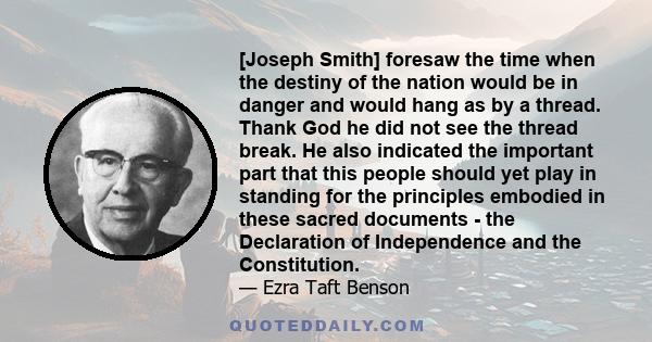 [Joseph Smith] foresaw the time when the destiny of the nation would be in danger and would hang as by a thread. Thank God he did not see the thread break. He also indicated the important part that this people should