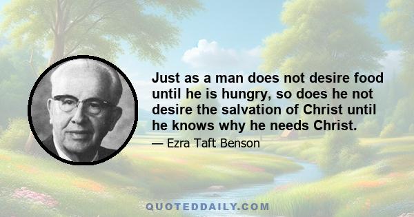 Just as a man does not desire food until he is hungry, so does he not desire the salvation of Christ until he knows why he needs Christ.