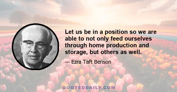 Let us be in a position so we are able to not only feed ourselves through home production and storage, but others as well.