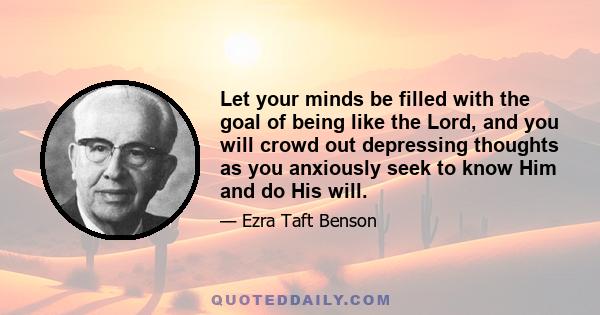 Let your minds be filled with the goal of being like the Lord, and you will crowd out depressing thoughts as you anxiously seek to know Him and do His will.