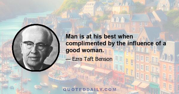 Man is at his best when complimented by the influence of a good woman.