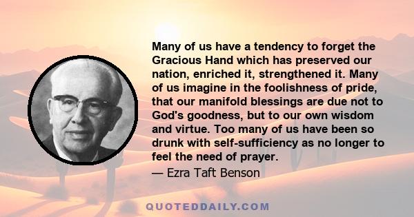 Many of us have a tendency to forget the Gracious Hand which has preserved our nation, enriched it, strengthened it. Many of us imagine in the foolishness of pride, that our manifold blessings are due not to God's