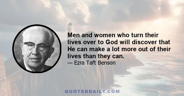 Men and women who turn their lives over to God will discover that He can make a lot more out of their lives than they can. He can deepen their joys, expand their vision, quicken their minds, strengthen their muscles,