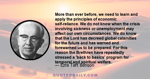 More than ever before, we need to learn and apply the principles of economic self-reliance. We do not know when the crisis involving sickness or unemployment may affect our own circumstances. We do know that the Lord