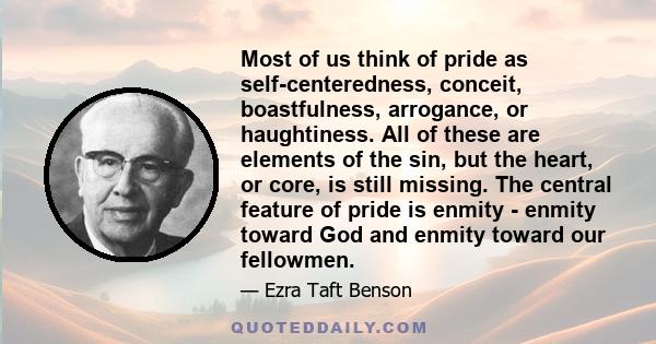 Most of us think of pride as self-centeredness, conceit, boastfulness, arrogance, or haughtiness. All of these are elements of the sin, but the heart, or core, is still missing. The central feature of pride is enmity -