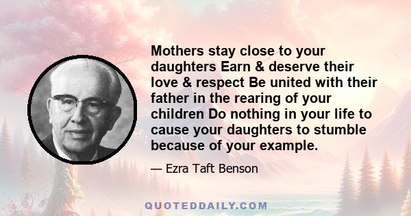 Mothers stay close to your daughters Earn & deserve their love & respect Be united with their father in the rearing of your children Do nothing in your life to cause your daughters to stumble because of your example.