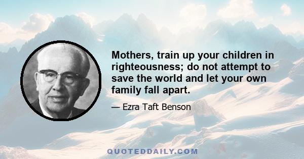 Mothers, train up your children in righteousness; do not attempt to save the world and let your own family fall apart.