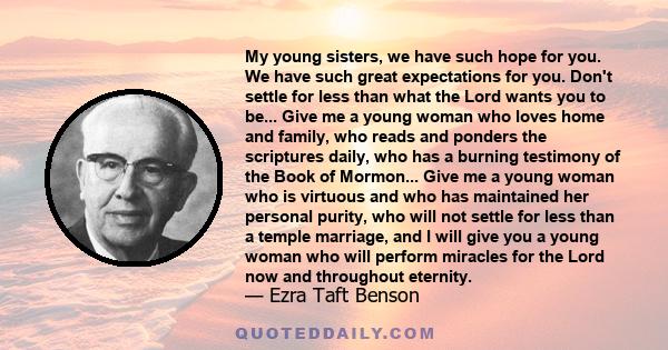 My young sisters, we have such hope for you. We have such great expectations for you. Don't settle for less than what the Lord wants you to be... Give me a young woman who loves home and family, who reads and ponders