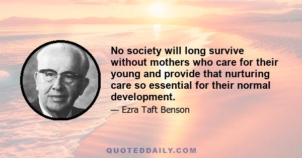 No society will long survive without mothers who care for their young and provide that nurturing care so essential for their normal development.