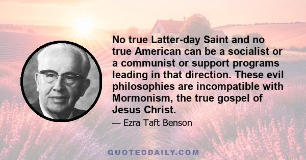 No true Latter-day Saint and no true American can be a socialist or a communist or support programs leading in that direction. These evil philosophies are incompatible with Mormonism, the true gospel of Jesus Christ.