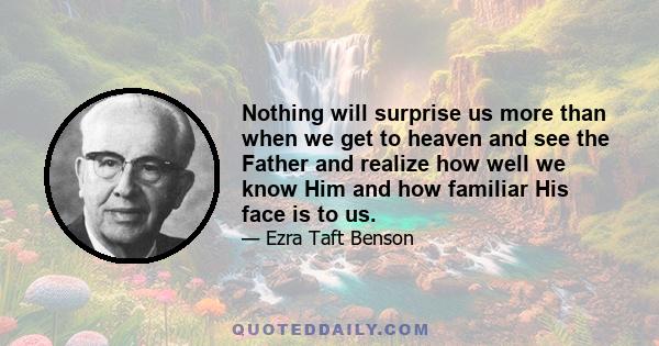 Nothing will surprise us more than when we get to heaven and see the Father and realize how well we know Him and how familiar His face is to us.