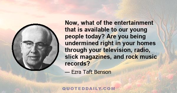 Now, what of the entertainment that is available to our young people today? Are you being undermined right in your homes through your television, radio, slick magazines, and rock music records?