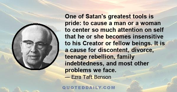 One of Satan's greatest tools is pride: to cause a man or a woman to center so much attention on self that he or she becomes insensitive to his Creator or fellow beings. It is a cause for discontent, divorce, teenage