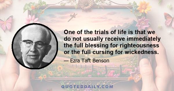 One of the trials of life is that we do not usually receive immediately the full blessing for righteousness or the full cursing for wickedness.