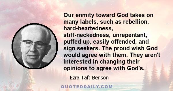 Our enmity toward God takes on many labels, such as rebellion, hard-heartedness, stiff-neckedness, unrepentant, puffed up, easily offended, and sign seekers. The proud wish God would agree with them. They aren't