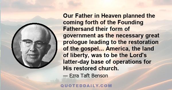 Our Father in Heaven planned the coming forth of the Founding Fathersand their form of government as the necessary great prologue leading to the restoration of the gospel... America, the land of liberty, was to be the