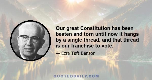 Our great Constitution has been beaten and torn until now it hangs by a single thread, and that thread is our franchise to vote.