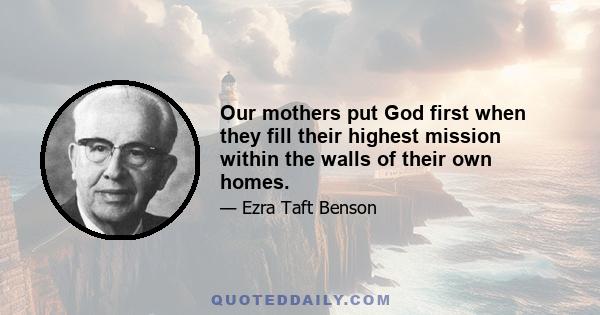 Our mothers put God first when they fill their highest mission within the walls of their own homes.