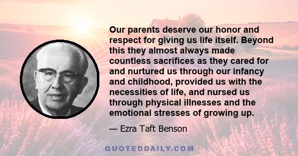 Our parents deserve our honor and respect for giving us life itself. Beyond this they almost always made countless sacrifices as they cared for and nurtured us through our infancy and childhood, provided us with the